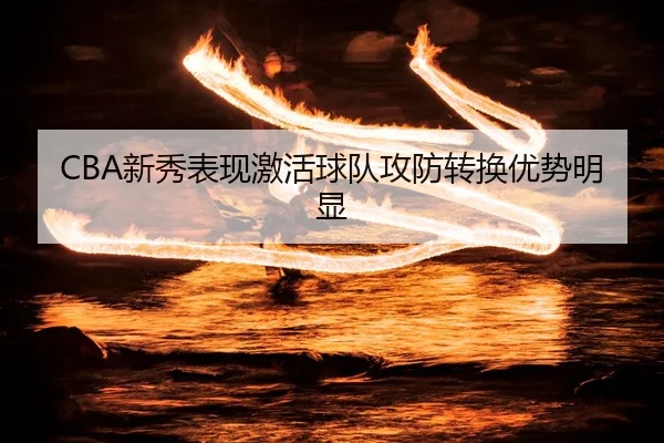 CBA新秀表现激活球队攻防转换优势明显 | NG28